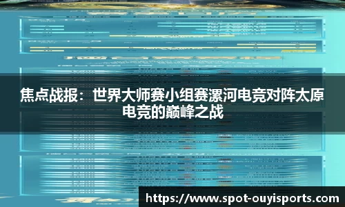 焦点战报：世界大师赛小组赛漯河电竞对阵太原电竞的巅峰之战